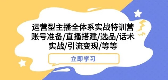 运营型主播全体系实战特训营，账号准备/直播搭建/选品/话术实战/引流变现/等等-福喜网创