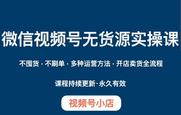 微信视频号小店无货源实操课程，​不囤货·不刷单·多种运营方法·开店卖货全流程-福喜网创