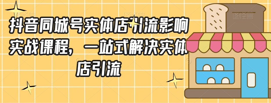 抖音同城号实体店引流营销实战课程，一站式解决实体店引流-福喜网创