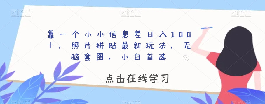 靠一个小小信息差日入100＋，照片拼贴最新玩法，无脑套图，小白首选【揭秘】-福喜网创