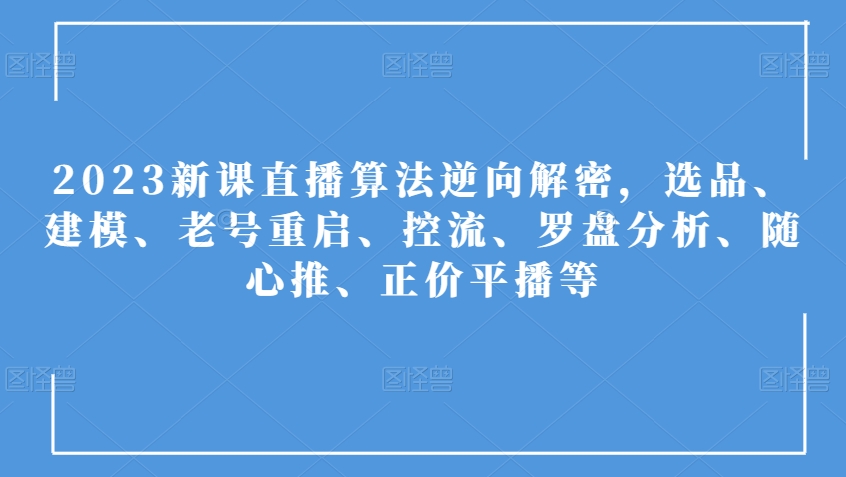 2023新课直播算法逆向解密，选品、建模、老号重启、控流、罗盘分析、随心推、正价平播等-福喜网创