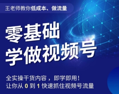 王老师教你低成本、做流量，零基础学做视频号，0-1快速抓住视频号流量-福喜网创