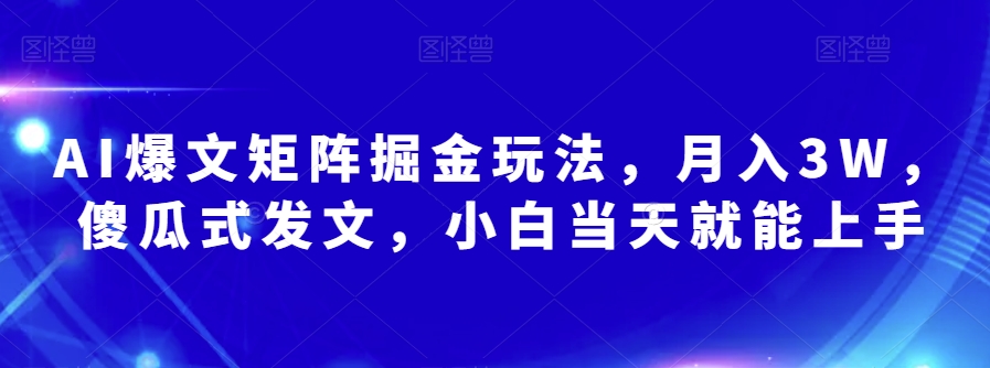 AI爆文矩阵掘金玩法，月入3W，傻瓜式发文，小白当天就能上手【揭秘】-福喜网创