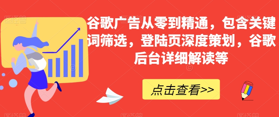 谷歌广告从零到精通，包含关键词筛选，登陆页深度策划，谷歌后台详细解读等-福喜网创