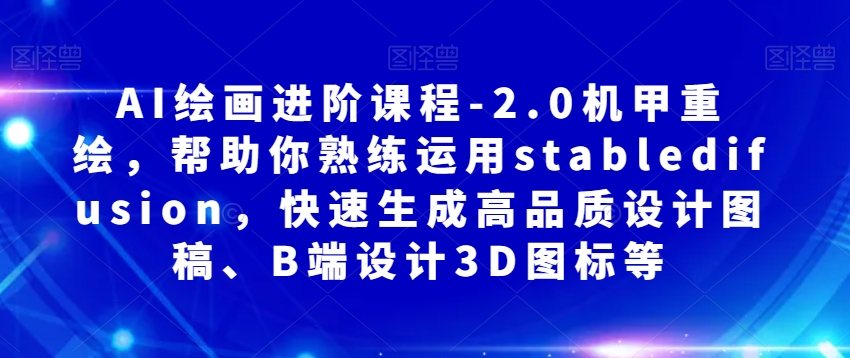 AI绘画进阶课程-2.0机甲重绘，帮助你熟练运用stabledifusion，快速生成高品质设计图稿、B端设计3D图标等-福喜网创