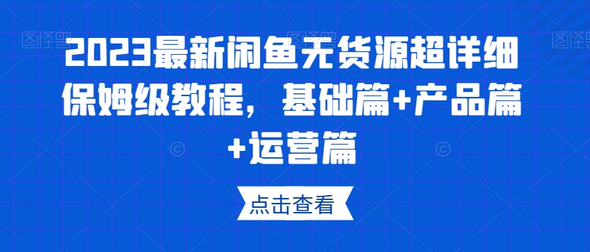 2023最新闲鱼无货源超详细保姆级教程，基础篇+产品篇+运营篇-福喜网创