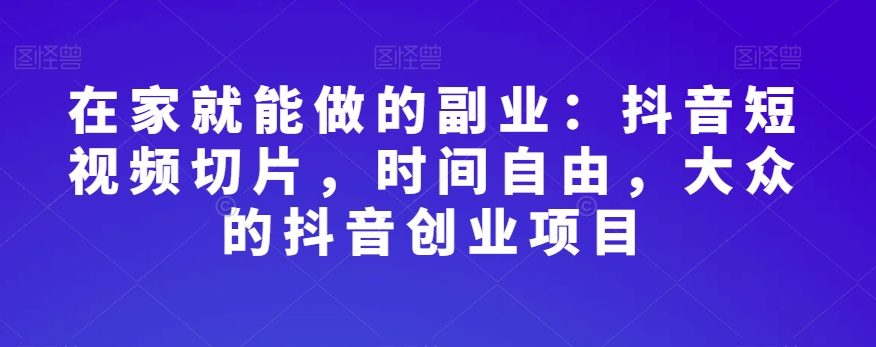 在家就能做的副业：抖音短视频切片，时间自由，大众的抖音创业项目-福喜网创