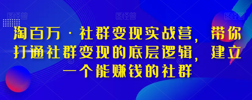 淘百万·社群变现实战营，带你打通社群变现的底层逻辑，建立一个能赚钱的社群-福喜网创