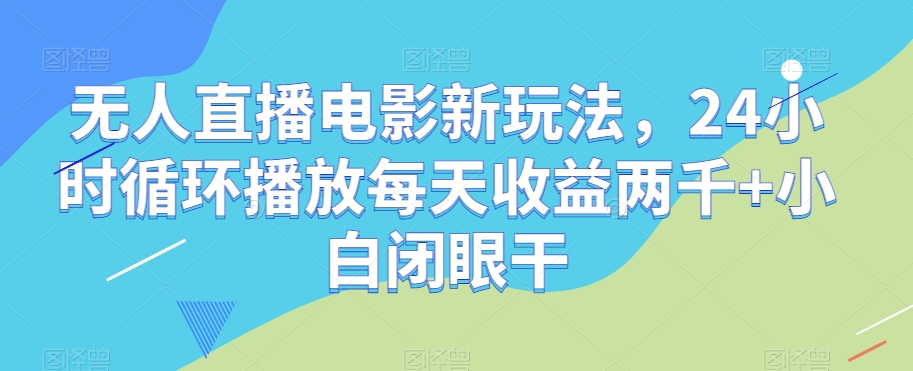 无人直播电影新玩法，24小时循环播放每天收益两千+小白闭眼干【揭秘】-福喜网创