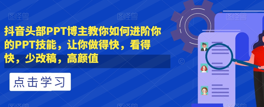 抖音头部PPT博主教你如何进阶你的PPT技能，让你做得快，看得快，少改稿，高颜值-福喜网创