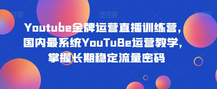 Youtube金牌运营直播训练营，国内最系统YouTuBe运营教学，掌握长期稳定流量密码-福喜网创