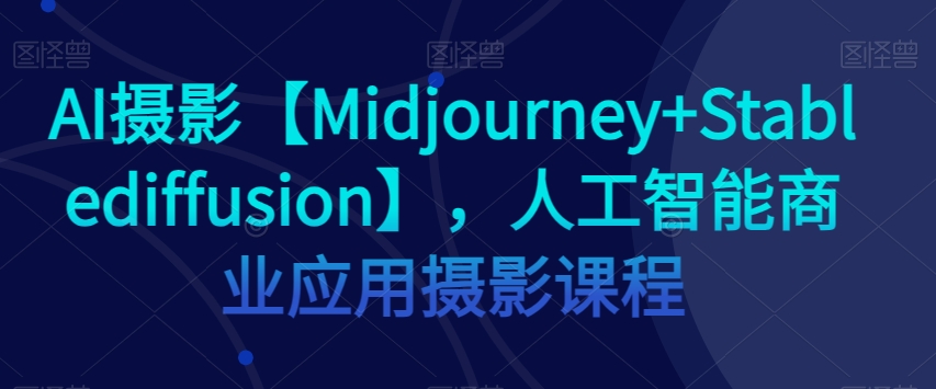 AI摄影【Midjourney+Stablediffusion】，人工智能商业应用摄影课程-福喜网创