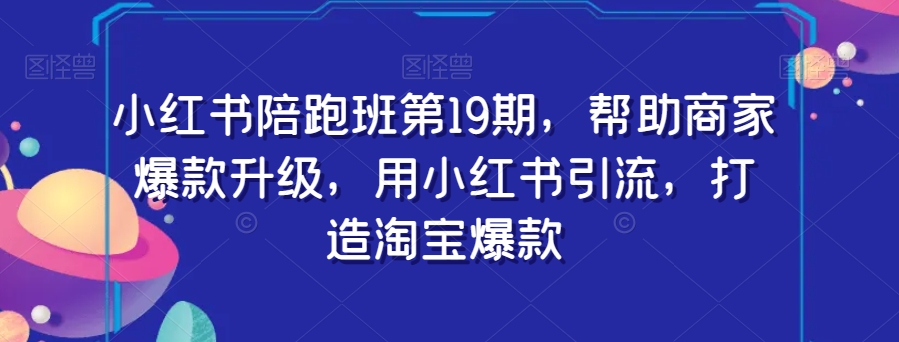 小红书陪跑班第19期，帮助商家爆款升级，用小红书引流，打造淘宝爆款-福喜网创