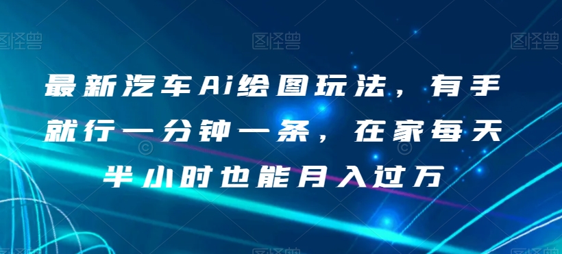 最新汽车Ai绘图玩法，有手就行一分钟一条，在家每天半小时也能月入过万【揭秘】-福喜网创