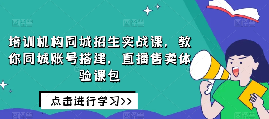 培训机构同城招生实战课，教你同城账号搭建，直播售卖体验课包-福喜网创