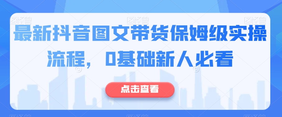 最新抖音图文带货保姆级实操流程，0基础新人必看-福喜网创