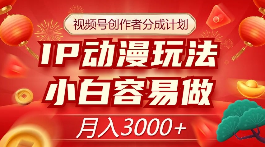 视频号创作者分成计划，IP动漫玩法，小白容易做，月入3000+【揭秘】-福喜网创