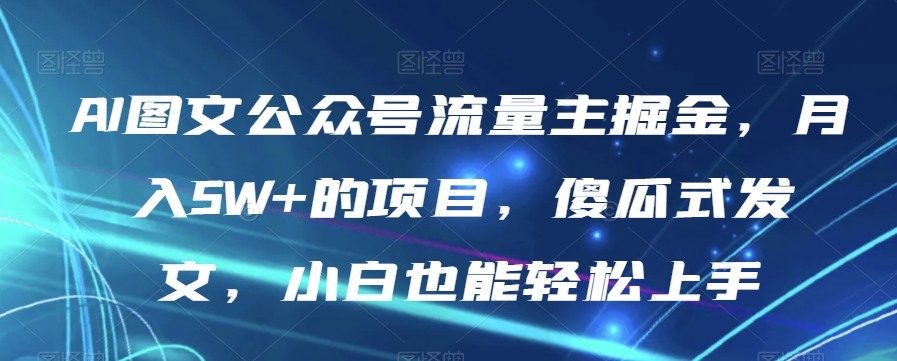 AI图文公众号流量主掘金，月入5W+的项目，傻瓜式发文，小白也能轻松上手【揭秘】-福喜网创