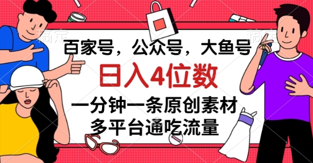 百家号，公众号，大鱼号一分钟一条原创素材，多平台通吃流量，日入4位数【揭秘】-福喜网创