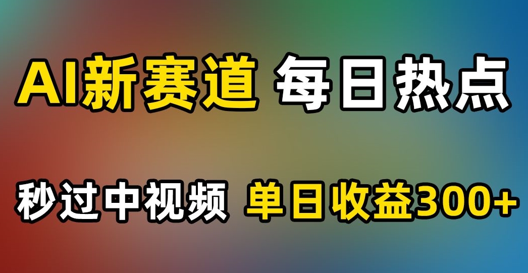 AI新赛道，每日热点，秒过中视频，单日收益300+【揭秘】-福喜网创