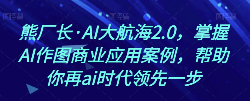 熊厂长·AI大航海2.0，掌握AI作图商业应用案例，帮助你再ai时代领先一步-福喜网创