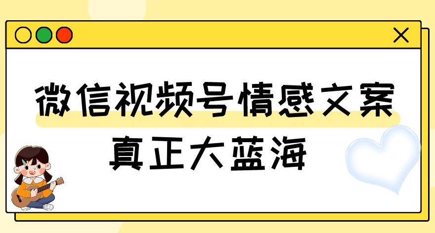 视频号情感文案，真正大蓝海，简单操作，新手小白轻松上手（教程+素材）【揭秘】-福喜网创