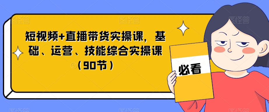 短视频+直播带货实操课，基础、运营、技能综合实操课（90节）-福喜网创