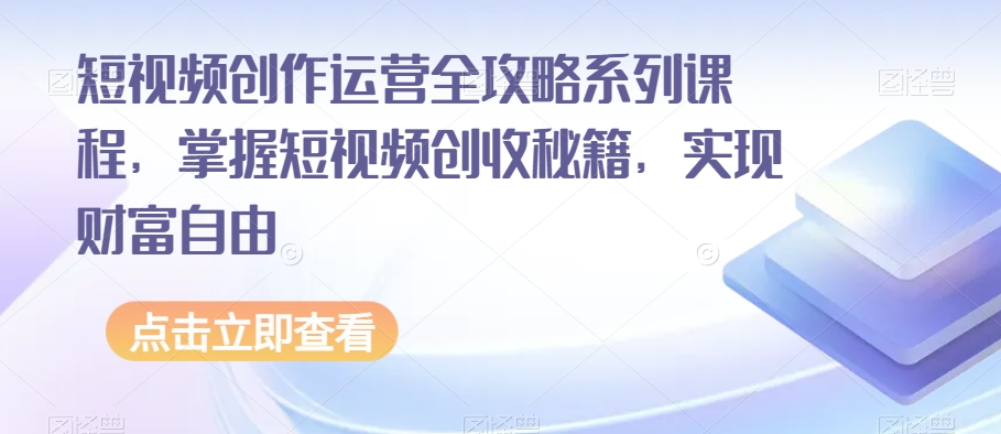 短视频创作运营全攻略系列课程，掌握短视频创收秘籍，实现财富自由-福喜网创