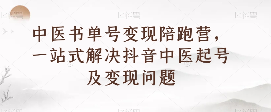 中医书单号变现陪跑营，一站式解决抖音中医起号及变现问题-福喜网创