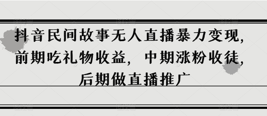 抖音民间故事无人直播暴力变现，前期吃礼物收益，中期涨粉收徒，后期做直播推广【揭秘】-福喜网创