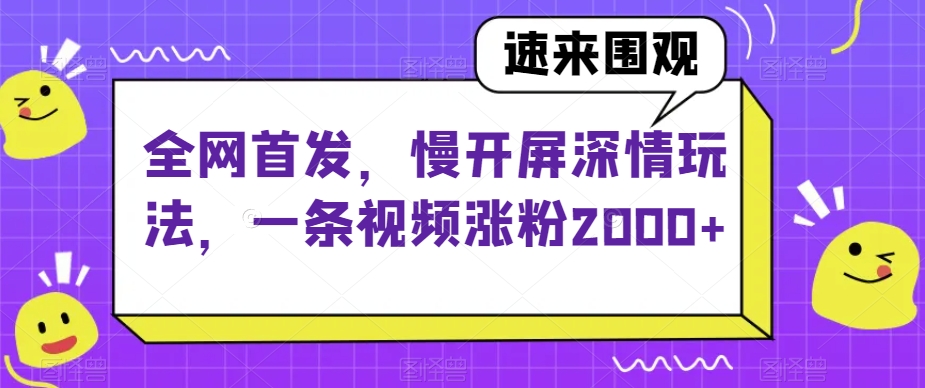 全网首发，慢开屏深情玩法，一条视频涨粉2000+【揭秘】-福喜网创