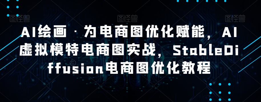 AI绘画·为电商图优化赋能，AI虚拟模特电商图实战，StableDiffusion电商图优化教程-福喜网创