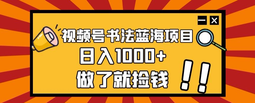 视频号书法蓝海项目，玩法简单，日入1000+【揭秘】-福喜网创