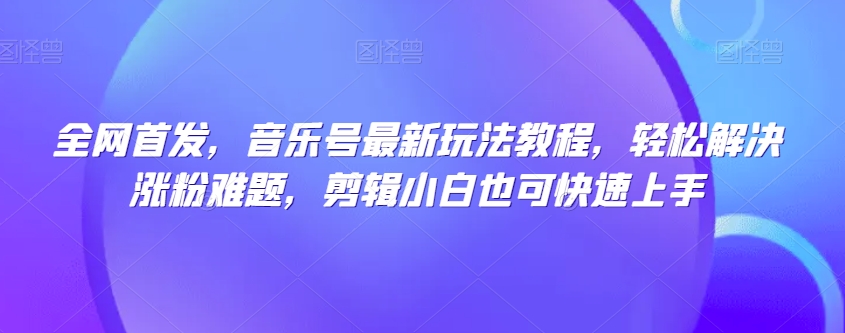 全网首发，音乐号最新玩法教程，轻松解决涨粉难题，剪辑小白也可快速上手-福喜网创