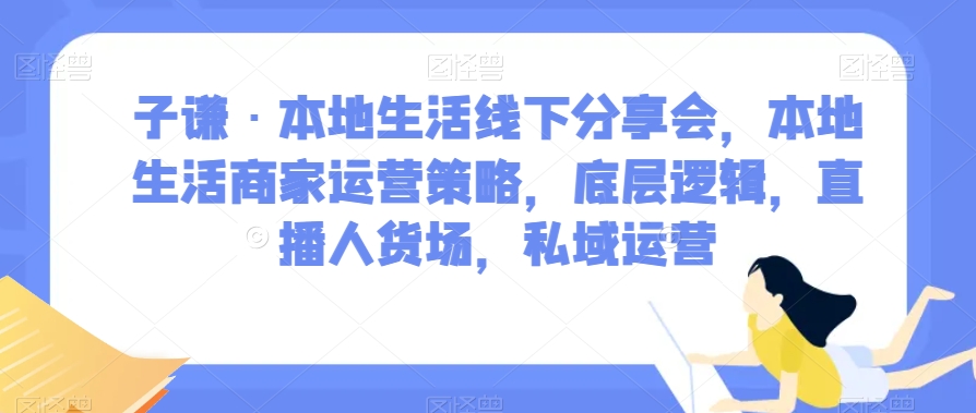 子谦·本地生活线下分享会，本地生活商家运营策略，底层逻辑，直播人货场，私域运营-福喜网创