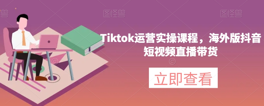 Tiktok运营实操课程，海外版抖音短视频直播带货-福喜网创