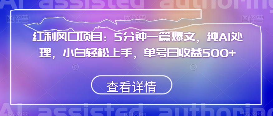 红利风口项目：5分钟一篇爆文，纯AI处理，小白轻松上手，单号日收益500+【揭秘】-福喜网创