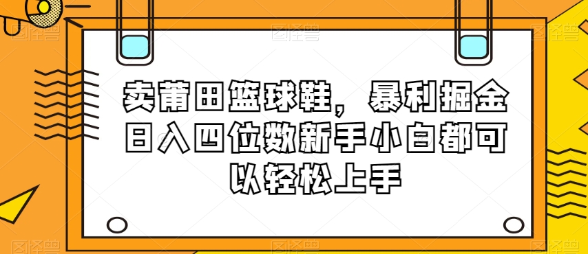 卖莆田篮球鞋，暴利掘金日入四位数新手小白都可以轻松上手【揭秘】-福喜网创