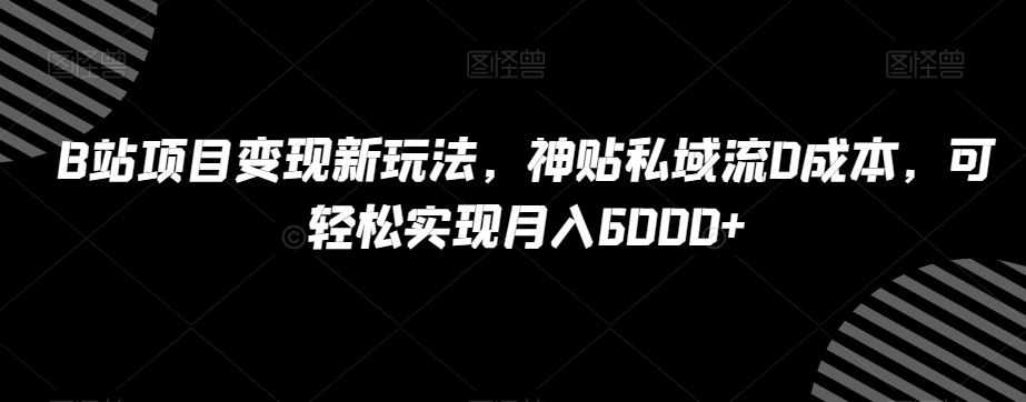 B站项目变现新玩法，神贴私域流0成本，可轻松实现月入6000+【揭秘】-福喜网创