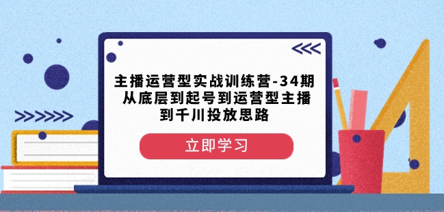 主播运营型实战训练营-第34期从底层到起号到运营型主播到千川投放思路-福喜网创