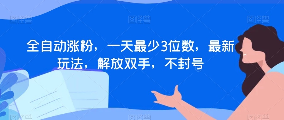 全自动涨粉，一天最少3位数，最新玩法，解放双手，不封号【揭秘】-福喜网创