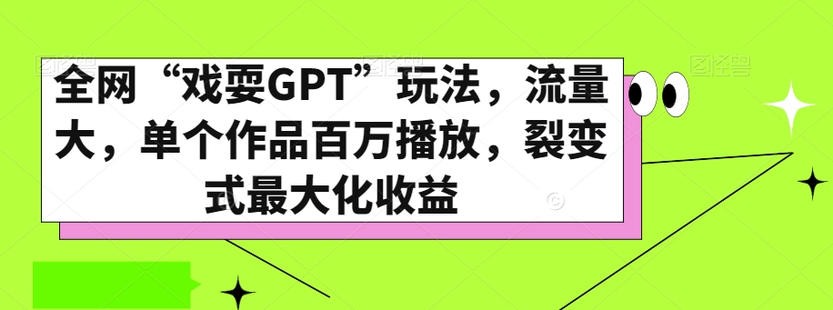 全网“戏耍GPT”玩法，流量大，单个作品百万播放，裂变式最大化收益【揭秘】-福喜网创