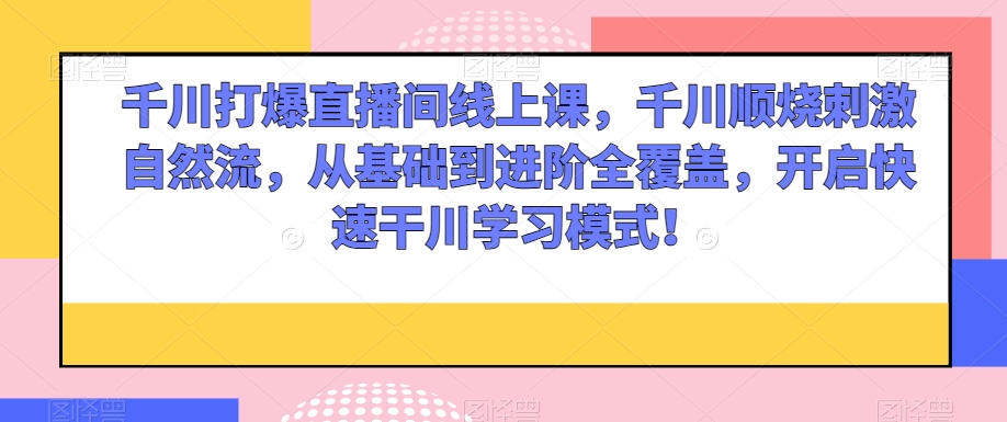 千川打爆直播间线上课，千川顺烧刺激自然流，从基础到进阶全覆盖，开启快速干川学习模式！-福喜网创