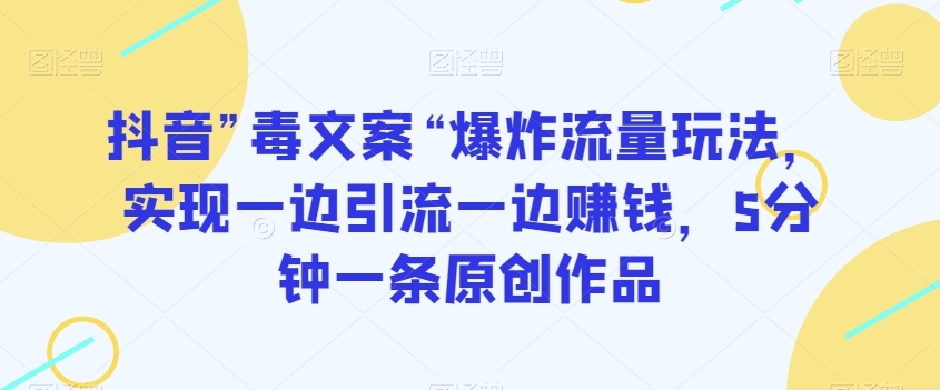 抖音”毒文案“爆炸流量玩法，实现一边引流一边赚钱，5分钟一条原创作品【揭秘】-福喜网创