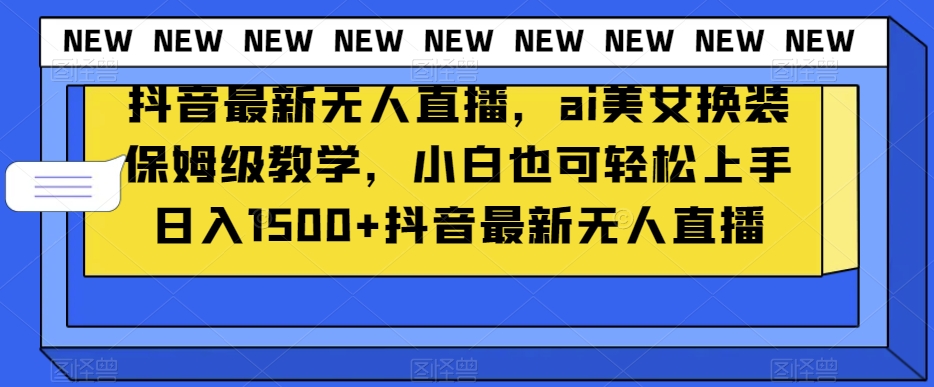 抖音最新无人直播，ai美女换装保姆级教学，小白也可轻松上手日入1500+【揭秘】-福喜网创