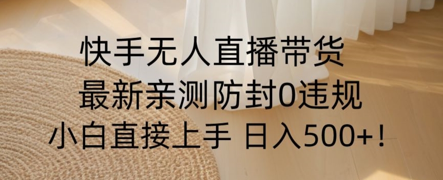 快手无人直播带货从0-1落地教学，最新防封0粉开播，小白可上手日入500+【揭秘】-福喜网创