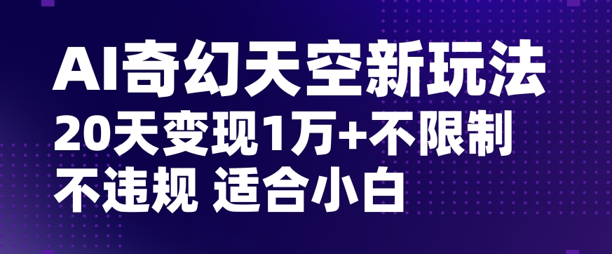 AI奇幻天空，20天变现五位数玩法，不限制不违规不封号玩法，适合小白操作【揭秘】-福喜网创