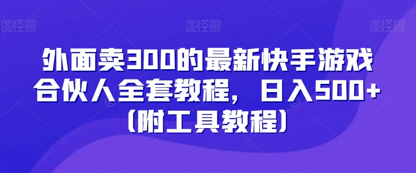 外面卖300的最新快手游戏合伙人全套教程，日入500+（附工具教程）-福喜网创