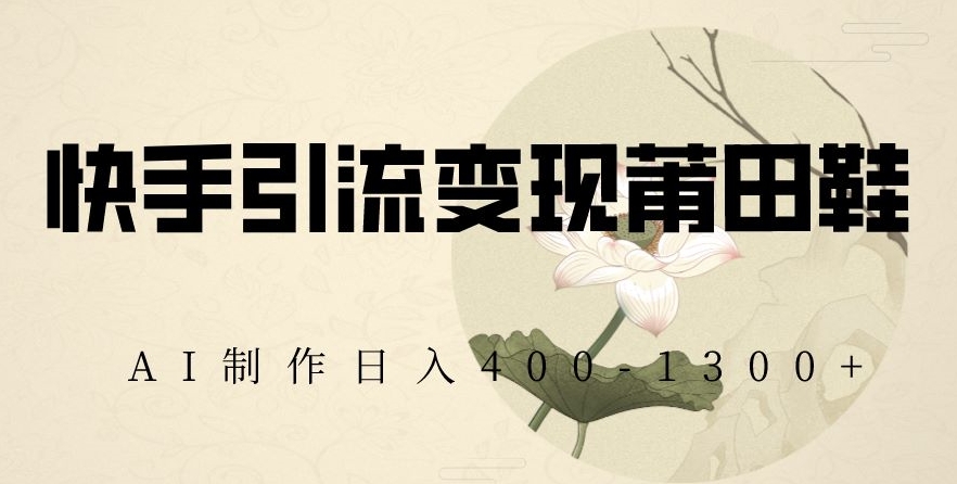 快手引流变现莆田鞋，AI制作日入400+【揭秘】-福喜网创