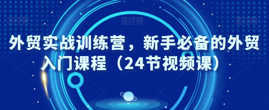 外贸实战训练营，新手必备的外贸入门课程（24节视频课）-福喜网创